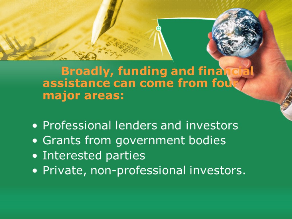 Broadly, funding and financial assistance can come from four major areas: Professional lenders and